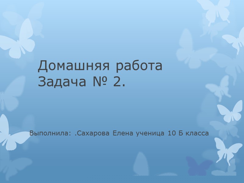 Домашняя работа   Задача № 2. Выполнила: .Сахарова Елена ученица 10 Б класса