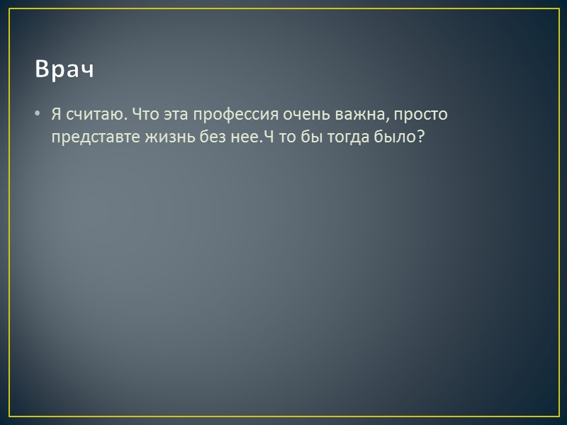 Врач Я считаю. Что эта профессия очень важна, просто    представте жизнь