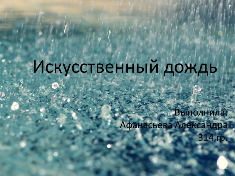 Искусственный дождь Выполнила: Афанасьева Александра 314 гр.