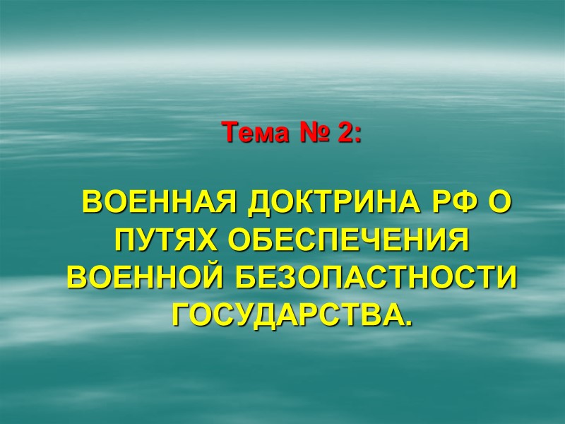 Тема № 2: ВОЕННАЯ ДОКТРИНА РФ О ПУТЯХ ОБЕСПЕЧЕНИЯ ВОЕННОЙ БЕЗОПАСТНОСТИ ГОСУДАРСТВА. Тема № 2: ВОЕННАЯ ДОКТРИНА РФ О ПУТЯХ ОБЕСПЕЧЕНИЯ ВОЕННОЙ БЕЗОПАСТНОСТИ ГОСУДАРСТВА.