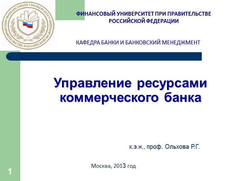 1 Управление ресурсами коммерческого банка к.э.н., проф. Ольхова Р.Г. Москва, 2013 год ФИНАНСОВЫЙ УНИВЕРСИТЕТ