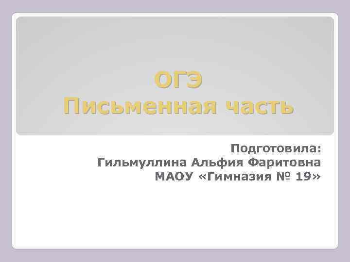 ОГЭ Письменная часть Подготовила: Гильмуллина Альфия Фаритовна МАОУ «Гимназия № 19» 
