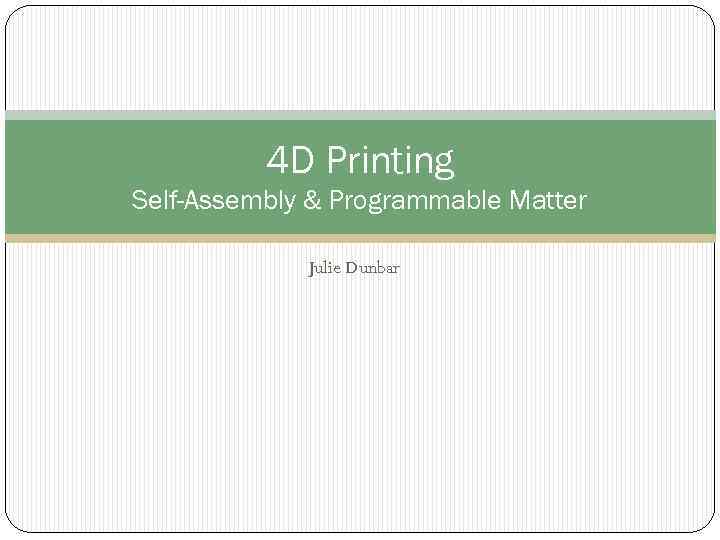 4 D Printing Self-Assembly & Programmable Matter Julie Dunbar 
