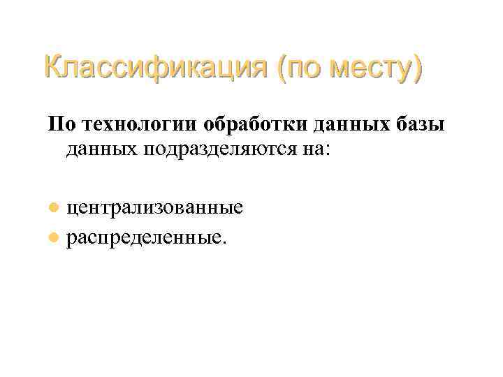 Классификация (по месту) По технологии обработки данных базы данных подразделяются на: централизованные l распределенные.