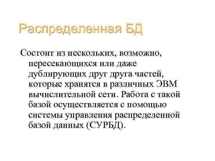 Распределенная БД Состоит из нескольких, возможно, пересекающихся или даже дублирующих друга частей, которые хранятся