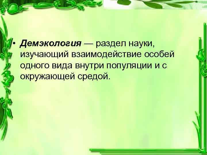  • Демэкология — раздел науки, изучающий взаимодействие особей одного вида внутри популяции и