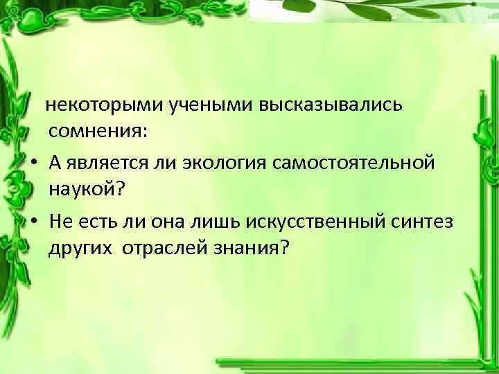 некоторыми учеными высказывались сомнения: • А является ли экология самостоятельной наукой? • Не есть