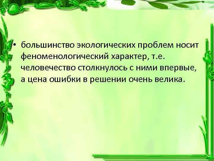  • большинство экологических проблем носит феноменологический характер, т. е. человечество столкнулось с ними