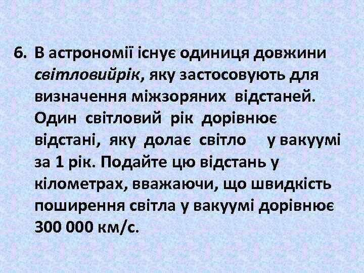 6. В астрономії існує одиниця довжини світловийрік, яку застосовують для визначення міжзоряних відстаней. Один