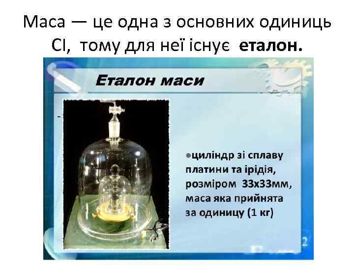 Маса — це одна з основних одиниць СІ, тому для неї існує еталон. 