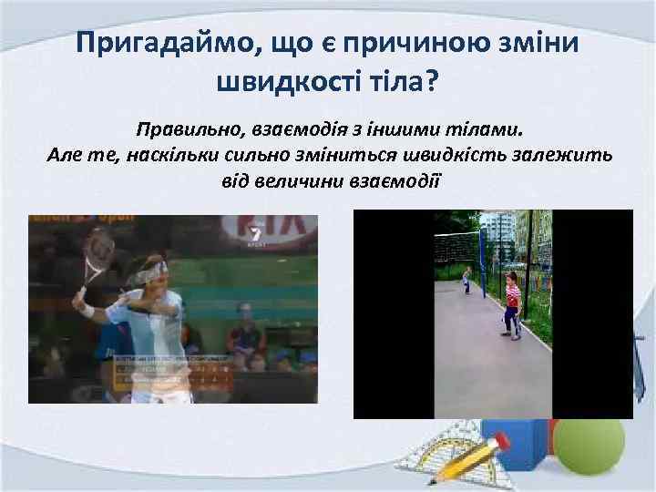 Пригадаймо, що є причиною зміни швидкості тіла? Правильно, взаємодія з іншими тілами. Але те,