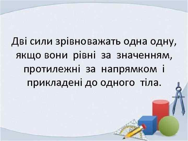 Дві сили зрівноважать одна одну, якщо вони рівні за значенням, протилежні за напрямком і