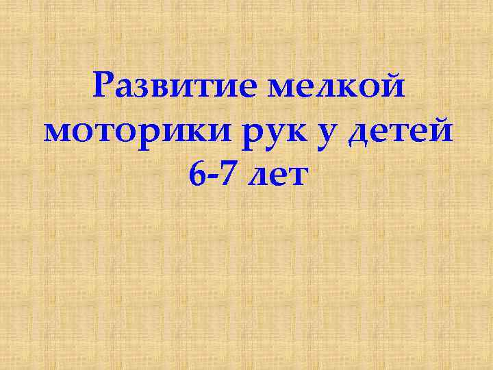 Развитие мелкой моторики рук у детей 6 -7 лет 