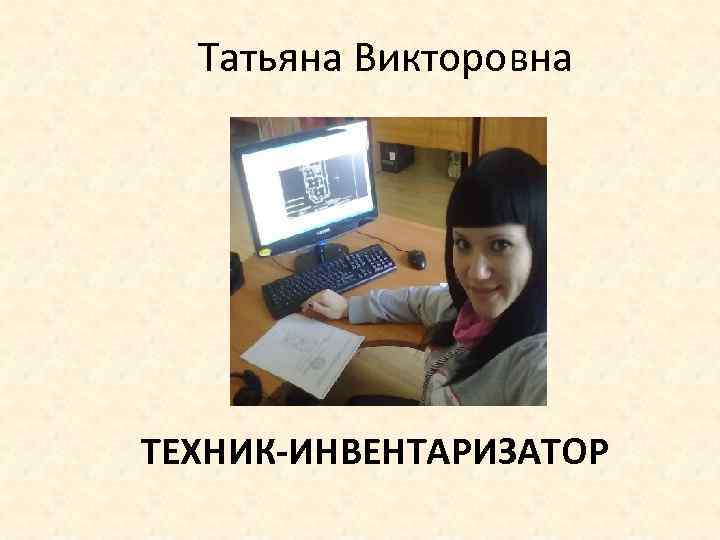 Татьяна Викторовна ТЕХНИК-ИНВЕНТАРИЗАТОР 