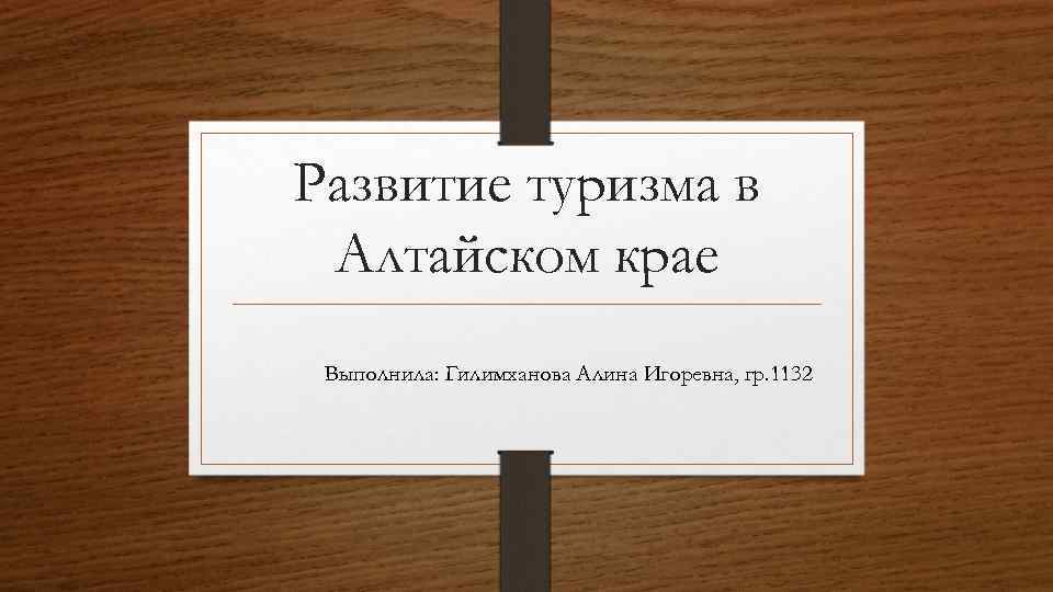 Развитие туризма в Алтайском крае Выполнила: Гилимханова Алина Игоревна, гр. 1132 