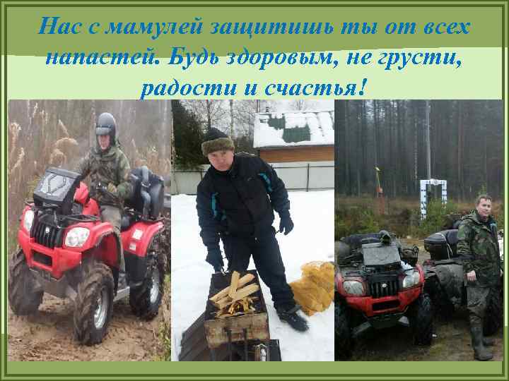 Нас с мамулей защитишь ты от всех напастей. Будь здоровым, не грусти, радости и