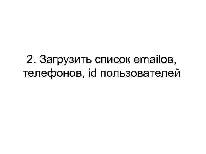 2. Загрузить список emailов, телефонов, id пользователей 