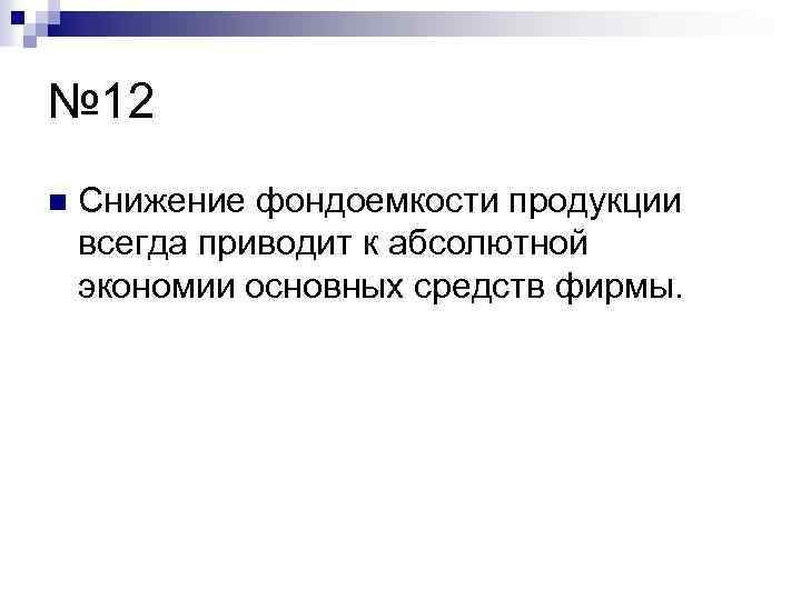 № 12 n Снижение фондоемкости продукции всегда приводит к абсолютной экономии основных средств фирмы.