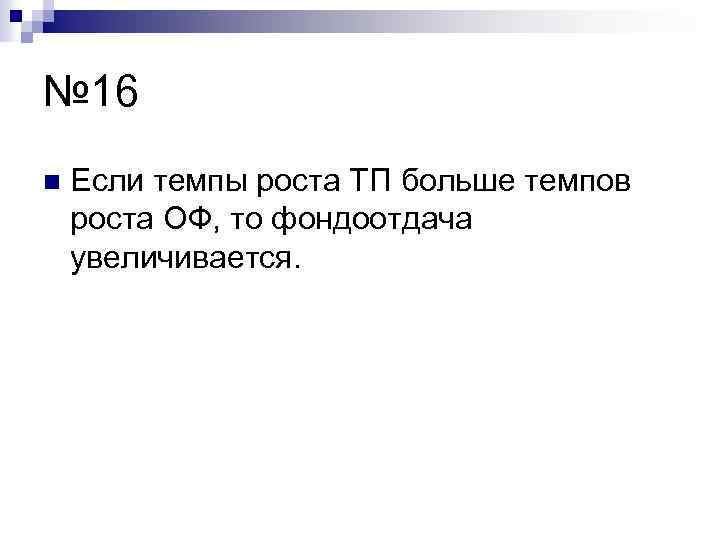 № 16 n Если темпы роста ТП больше темпов роста ОФ, то фондоотдача увеличивается.
