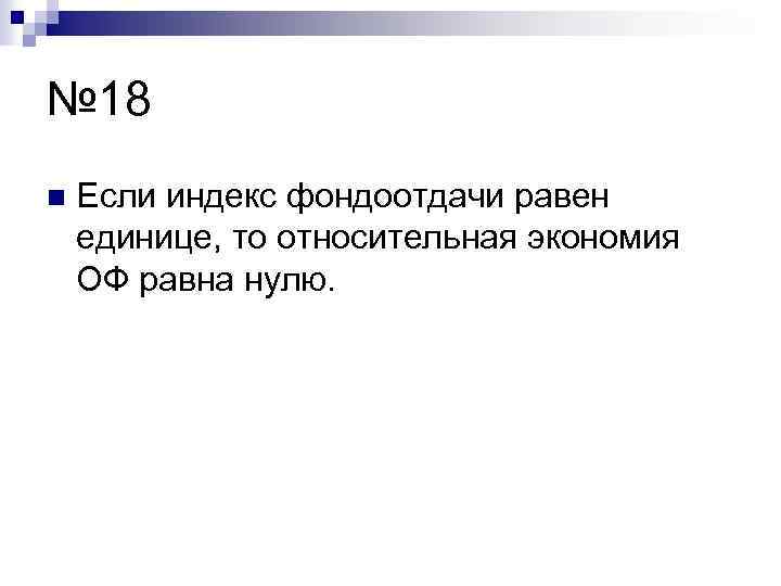 № 18 n Если индекс фондоотдачи равен единице, то относительная экономия ОФ равна нулю.