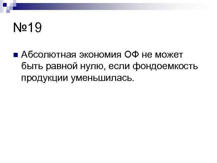 № 19 n Абсолютная экономия ОФ не может быть равной нулю, если фондоемкость продукции