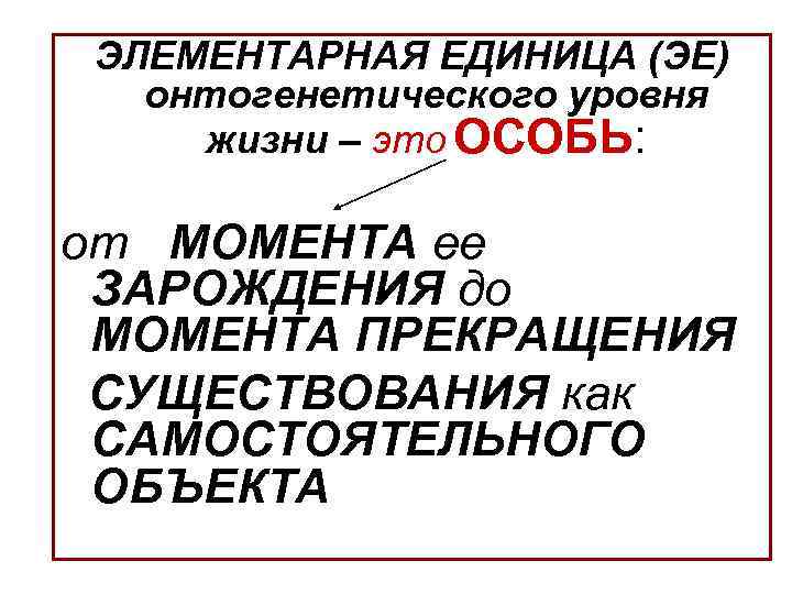 ЭЛЕМЕНТАРНАЯ ЕДИНИЦА (ЭЕ) онтогенетического уровня жизни – это ОСОБЬ: от МОМЕНТА ее ЗАРОЖДЕНИЯ до