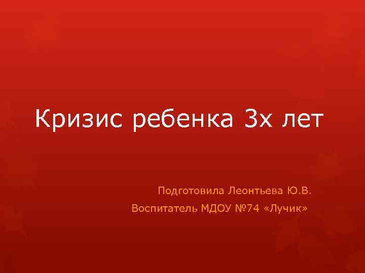 Кризис ребенка 3 х лет Подготовила Леонтьева Ю. В. Воспитатель МДОУ № 74 «Лучик»