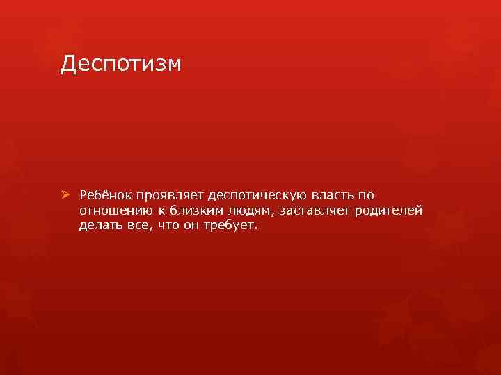 Деспотизм Ø Ребёнок проявляет деспотическую власть по отношению к близким людям, заставляет родителей делать