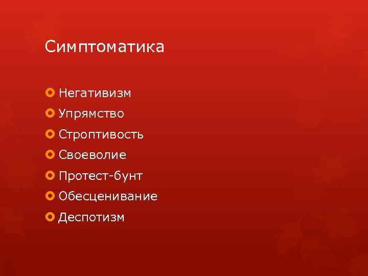 Симптоматика Негативизм Упрямство Строптивость Своеволие Протест-бунт Обесценивание Деспотизм 