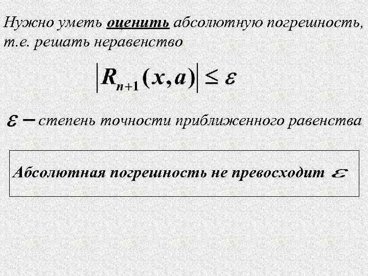 Нужно уметь оценить абсолютную погрешность, т. е. решать неравенство степень точности приближенного равенства Абсолютная