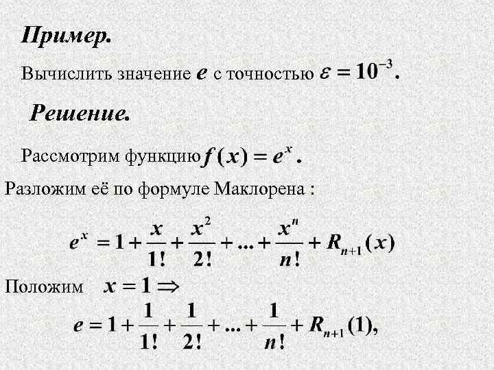 Пример. Вычислить значение e c точностью Решение. Рассмотрим функцию Разложим её по формуле Маклорена