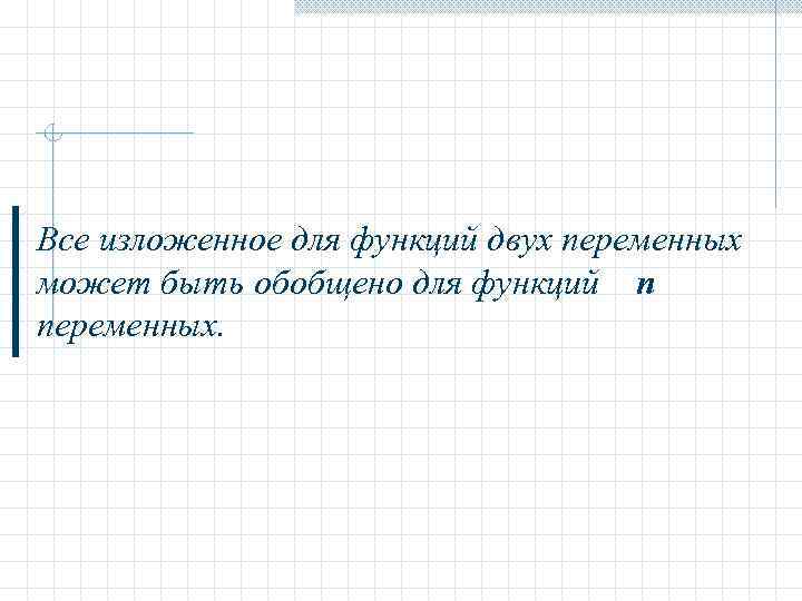 Все изложенное для функций двух переменных может быть обобщено для функций n переменных. 