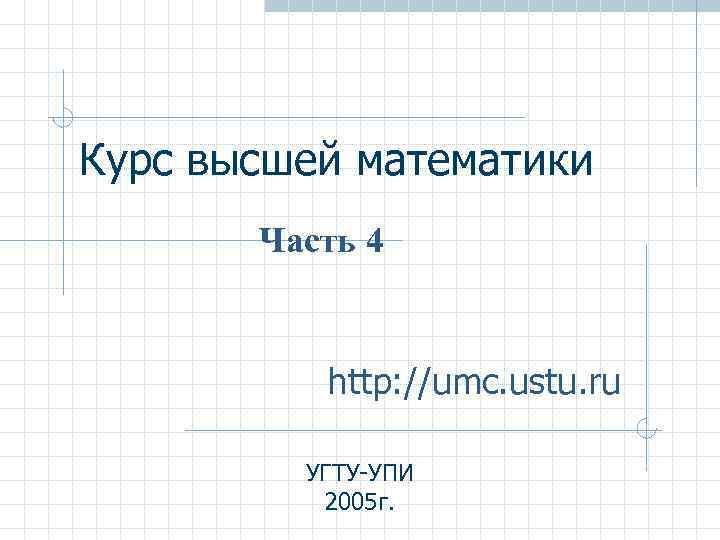 Курс высшей математики Часть 4 http: //umc. ustu. ru УГТУ-УПИ 2005 г. 