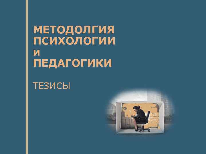 МЕТОДОЛГИЯ ПСИХОЛОГИИ и ПЕДАГОГИКИ ТЕЗИСЫ 