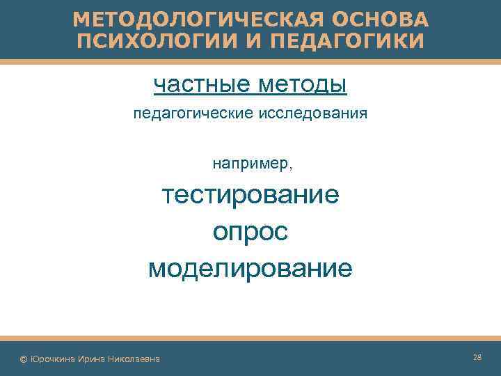 МЕТОДОЛОГИЧЕСКАЯ ОСНОВА ПСИХОЛОГИИ И ПЕДАГОГИКИ частные методы педагогические исследования например, тестирование опрос моделирование ©