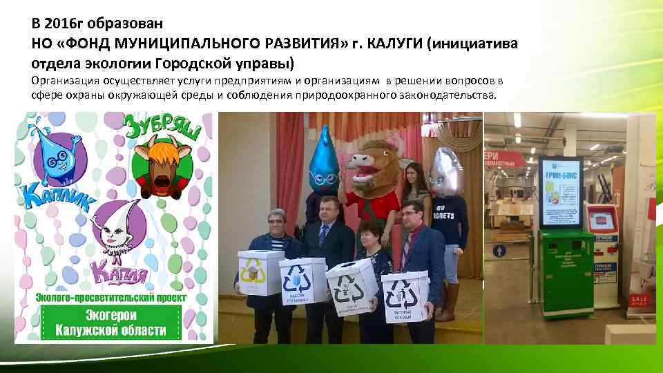 В 2016 г образован НО «ФОНД МУНИЦИПАЛЬНОГО РАЗВИТИЯ» г. КАЛУГИ (инициатива отдела экологии Городской