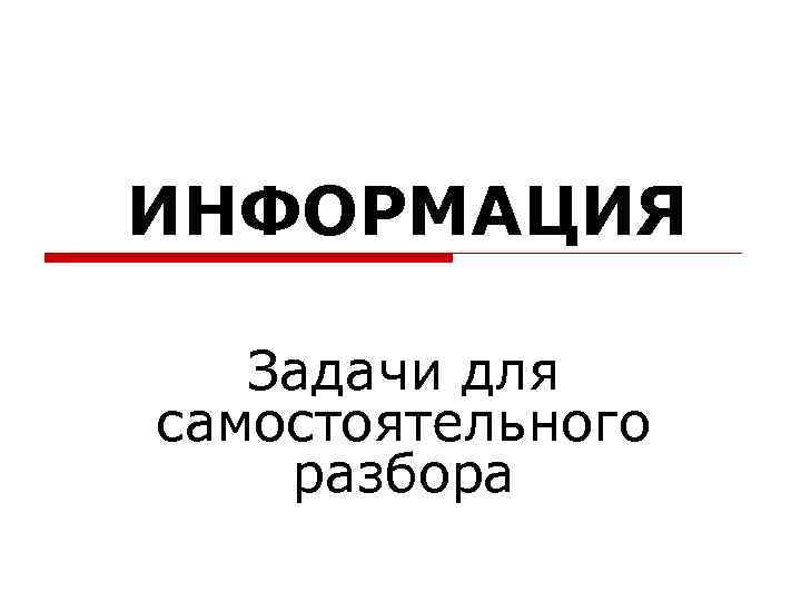 ИНФОРМАЦИЯ Задачи для самостоятельного разбора 