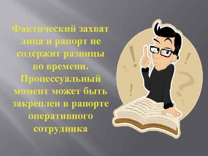 Фактический захват лица и рапорт не содержит разницы во времени. Процессуальный момент может быть