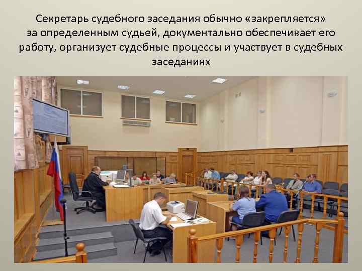 Секретарь судебного заседания обычно «закрепляется» за определенным судьей, документально обеспечивает его работу, организует судебные
