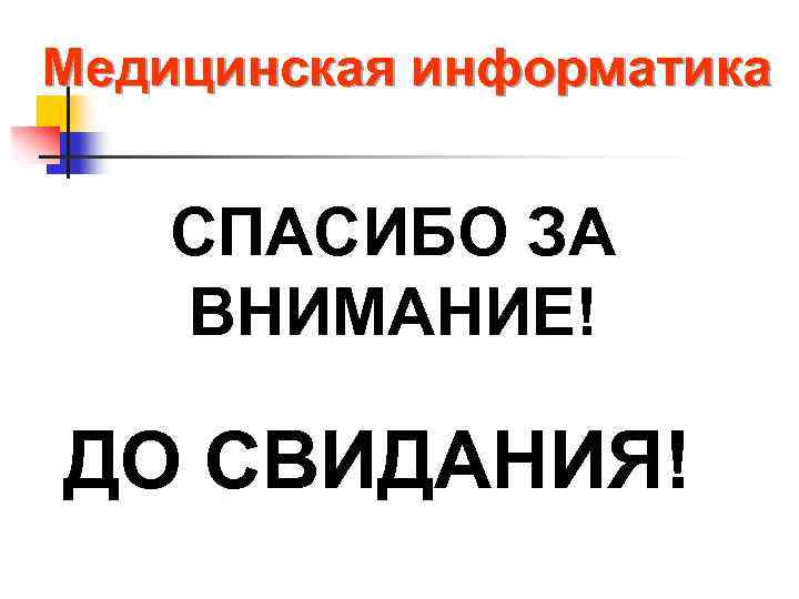 Медицинская информатика СПАСИБО ЗА ВНИМАНИЕ! ДО СВИДАНИЯ! 