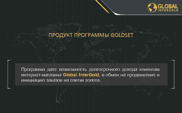 ПРОДУКТ ПРОГРАММЫ GOLDSET Программа дает возможность долгосрочного дохода клиентам интернет-магазина Global Inter. Gold, в
