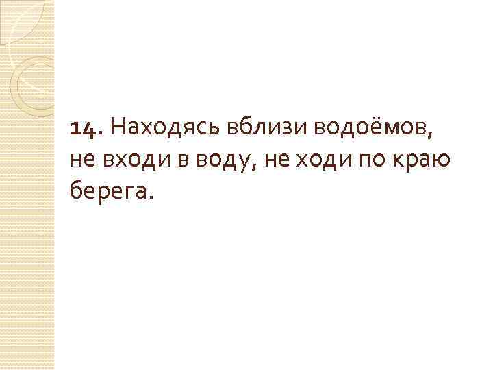 14. Находясь вблизи водоёмов, не входи в воду, не ходи по краю берега. 
