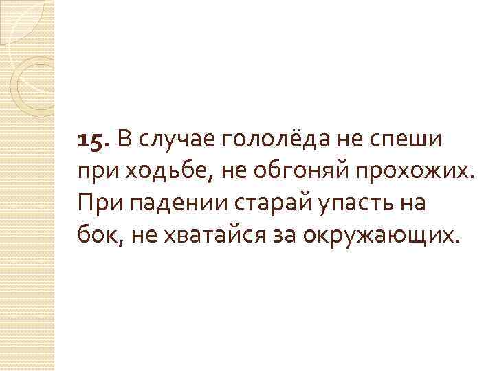 15. В случае гололёда не спеши при ходьбе, не обгоняй прохожих. При падении старай