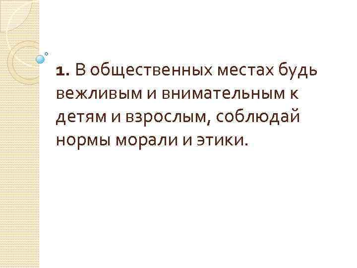 1. В общественных местах будь вежливым и внимательным к детям и взрослым, соблюдай нормы