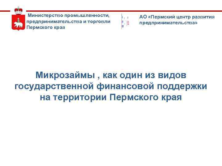  Министерство промышленности, предпринимательства и торговли Пермского края АО «Пермский центр развития предпринимательства» Микрозаймы