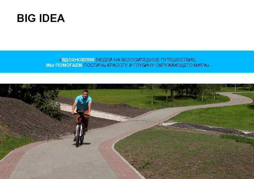 BIG IDEA «ВДОХНОВЛЯЯ ЛЮДЕЙ НА ВЕЛОСИПЕДНОЕ ПУТЕШЕСТВИЕ, МЫ ПОМОГАЕМ ПОСТИЧЬ КРАСОТУ И ГЛУБИНУ ОКРУЖАЮЩЕГО