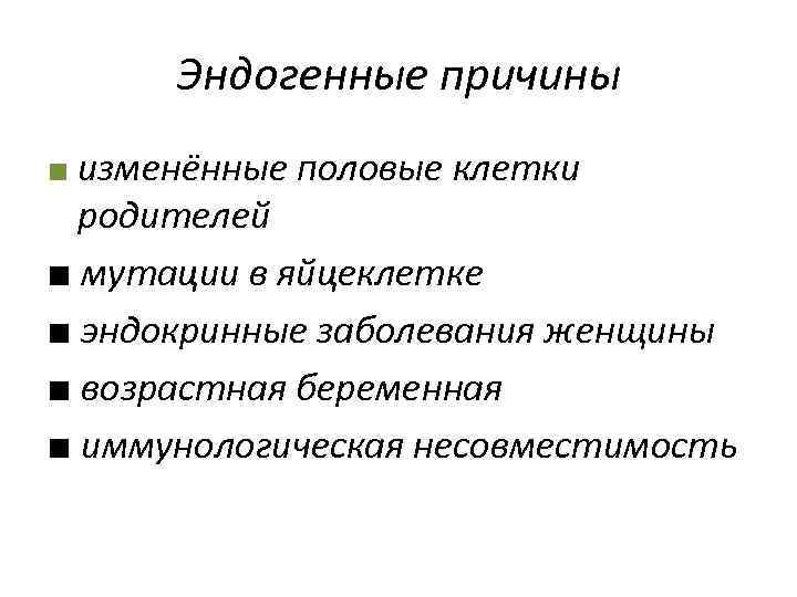 Эндогенные причины ■ изменённые половые клетки родителей ■ мутации в яйцеклетке ■ эндокринные заболевания