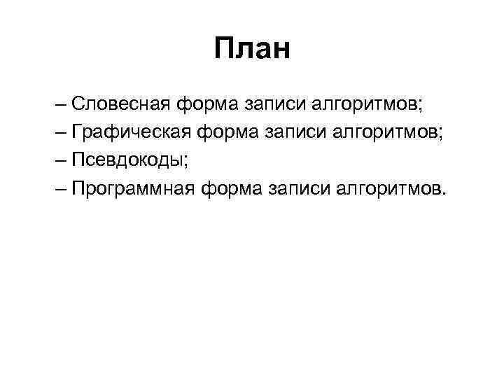 План – Словесная форма записи алгоритмов; – Графическая форма записи алгоритмов; – Псевдокоды; –