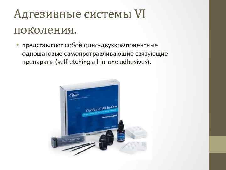 Адгезивные системы VI поколения. • представляют собой одно-двухкомпонентные одношаговые самопротравливающие связующие препараты (self-etching all-in-one
