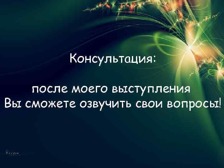 Консультация: после моего выступления Вы сможете озвучить свои вопросы! 